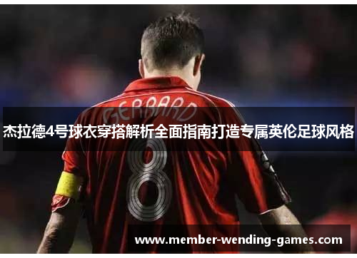 杰拉德4号球衣穿搭解析全面指南打造专属英伦足球风格 杰拉德4号球衣穿搭解析全面指南打造专属英伦足球风格
