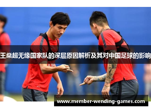 王燊超无缘国家队的深层原因解析及其对中国足球的影响 王燊超无缘国家队的深层原因解析及其对中国足球的影响