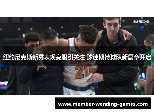 纽约尼克斯新秀表现亮眼引关注 球迷期待球队新篇章开启 纽约尼克斯新秀表现亮眼引关注 球迷期待球队新篇章开启