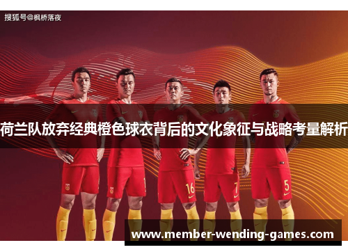 荷兰队放弃经典橙色球衣背后的文化象征与战略考量解析 荷兰队放弃经典橙色球衣背后的文化象征与战略考量解析