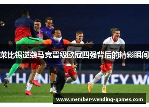 莱比锡逆袭马竞晋级欧冠四强背后的精彩瞬间 莱比锡逆袭马竞晋级欧冠四强背后的精彩瞬间