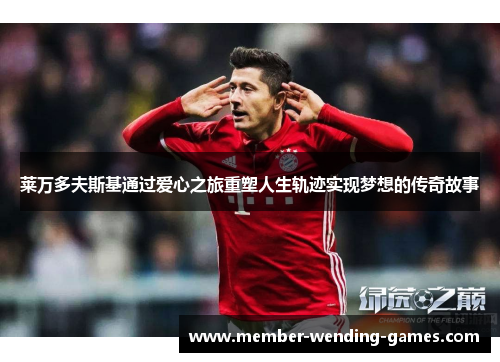 莱万多夫斯基通过爱心之旅重塑人生轨迹实现梦想的传奇故事 莱万多夫斯基通过爱心之旅重塑人生轨迹实现梦想的传奇故事