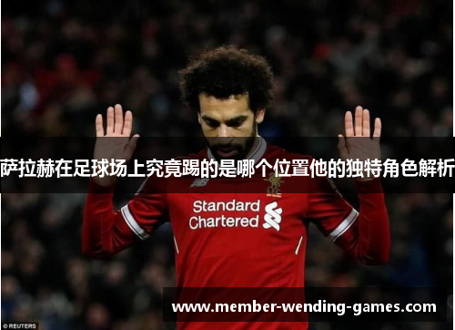 萨拉赫在足球场上究竟踢的是哪个位置他的独特角色解析
