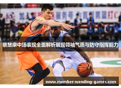 蔡慧康中场表现全面解析展现领袖气质与防守指挥能力 蔡慧康中场表现全面解析展现领袖气质与防守指挥能力