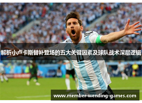 解析小卢卡斯替补登场的五大关键因素及球队战术深层逻辑