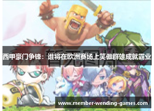 西甲豪门争锋:谁将在欧洲赛场上笑傲群雄成就霸业 西甲豪门争锋:谁将在欧洲赛场上笑傲群雄成就霸业