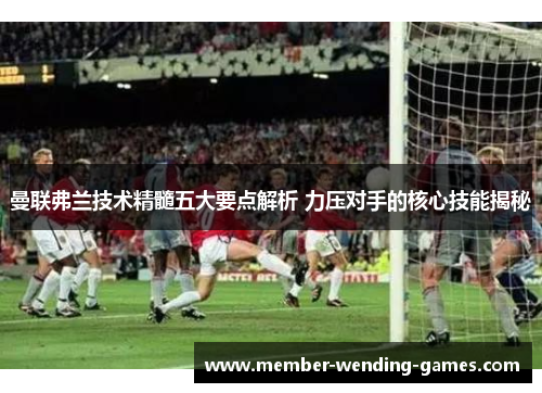 曼联弗兰技术精髓五大要点解析 力压对手的核心技能揭秘
