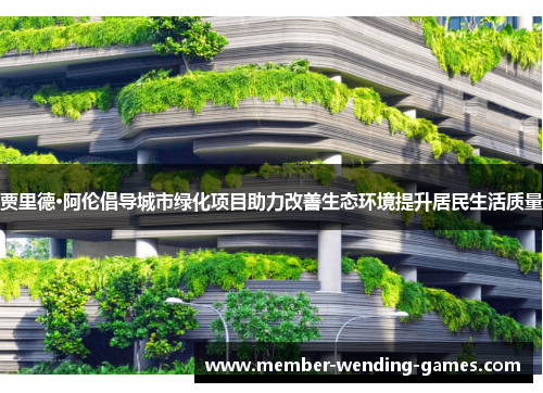 贾里德·阿伦倡导城市绿化项目助力改善生态环境提升居民生活质量 贾里德·阿伦倡导城市绿化项目助力改善生态环境提升居民生活质量