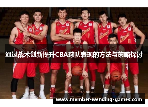 通过战术创新提升CBA球队表现的方法与策略探讨 通过战术创新提升CBA球队表现的方法与策略探讨