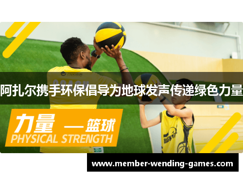 阿扎尔携手环保倡导为地球发声传递绿色力量