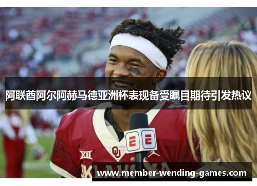 阿联酋阿尔阿赫马德亚洲杯表现备受瞩目期待引发热议 阿联酋阿尔阿赫马德亚洲杯表现备受瞩目期待引发热议