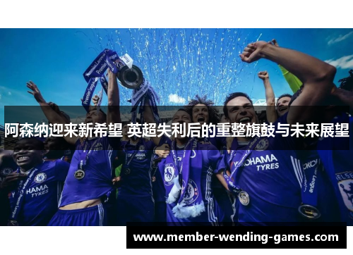 阿森纳迎来新希望 英超失利后的重整旗鼓与未来展望 阿森纳迎来新希望 英超失利后的重整旗鼓与未来展望
