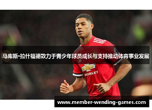 马库斯·拉什福德致力于青少年球员成长与支持推动体育事业发展 马库斯·拉什福德致力于青少年球员成长与支持推动体育事业发展
