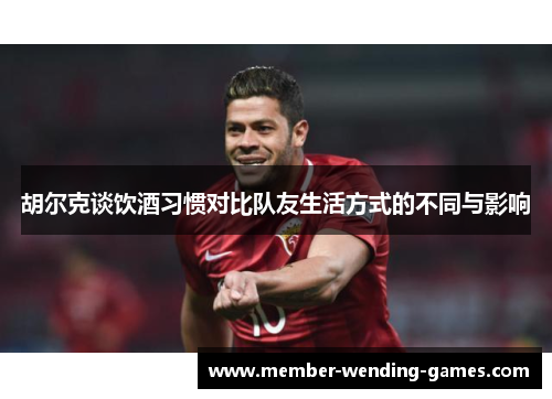 胡尔克谈饮酒习惯对比队友生活方式的不同与影响