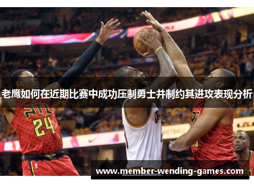 老鹰如何在近期比赛中成功压制勇士并制约其进攻表现分析 老鹰如何在近期比赛中成功压制勇士并制约其进攻表现分析