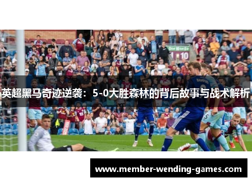 英超黑马奇迹逆袭：5-0大胜森林的背后故事与战术解析
