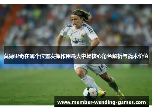 莫德里奇在哪个位置发挥作用最大中场核心角色解析与战术价值 莫德里奇在哪个位置发挥作用最大中场核心角色解析与战术价值