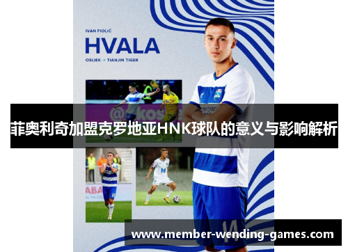 菲奥利奇加盟克罗地亚HNK球队的意义与影响解析