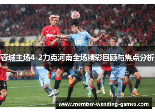 蓉城主场4-2力克河南全场精彩回顾与焦点分析