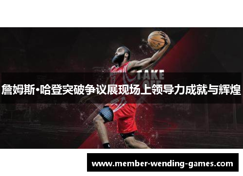 詹姆斯·哈登突破争议展现场上领导力成就与辉煌