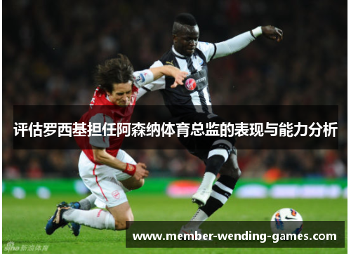 评估罗西基担任阿森纳体育总监的表现与能力分析 评估罗西基担任阿森纳体育总监的表现与能力分析
