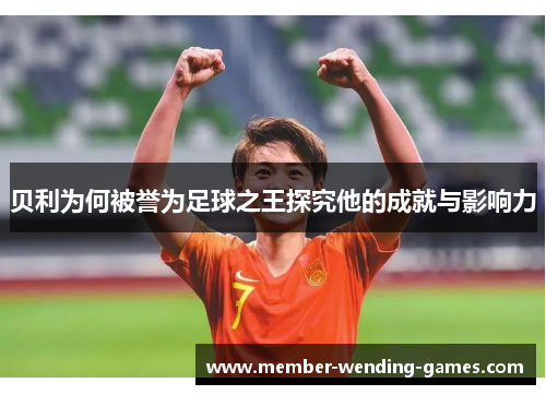 贝利为何被誉为足球之王探究他的成就与影响力