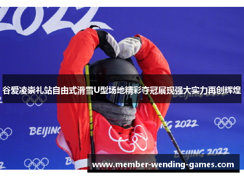 谷爱凌崇礼站自由式滑雪U型场地精彩夺冠展现强大实力再创辉煌