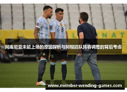 阿库尼亚未能上场的原因探析与阿根廷队阵容调整的背后考虑