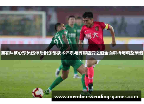 国家队核心球员伤停后俱乐部战术体系与阵容应变之道全面解析与调整策略