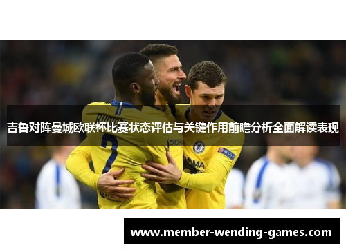 吉鲁对阵曼城欧联杯比赛状态评估与关键作用前瞻分析全面解读表现