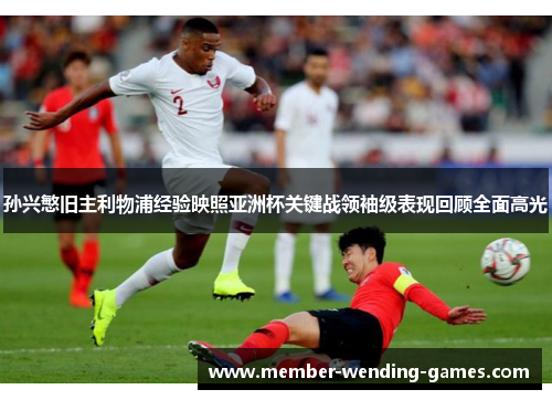 孙兴慜旧主利物浦经验映照亚洲杯关键战领袖级表现回顾全面高光 孙兴慜旧主利物浦经验映照亚洲杯关键战领袖级表现回顾全面高光