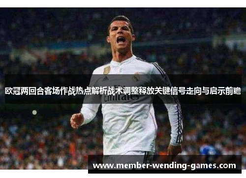 欧冠两回合客场作战热点解析战术调整释放关键信号走向与启示前瞻