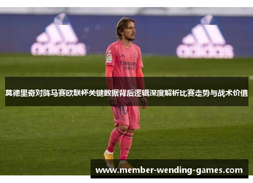 莫德里奇对阵马赛欧联杯关键数据背后逻辑深度解析比赛走势与战术价值