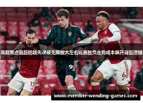 英超焦点追踪防线失误被无限放大左右比赛胜负走势成本飙升背后逻辑 英超焦点追踪防线失误被无限放大左右比赛胜负走势成本飙升背后逻辑