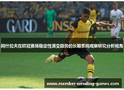 阿什拉夫在欧冠赛场稳定性演变趋势的长期系统观察研究分析视角