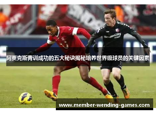 阿贾克斯青训成功的五大秘诀揭秘培养世界级球员的关键因素 阿贾克斯青训成功的五大秘诀揭秘培养世界级球员的关键因素