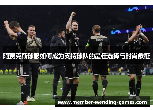 阿贾克斯球服如何成为支持球队的最佳选择与时尚象征
