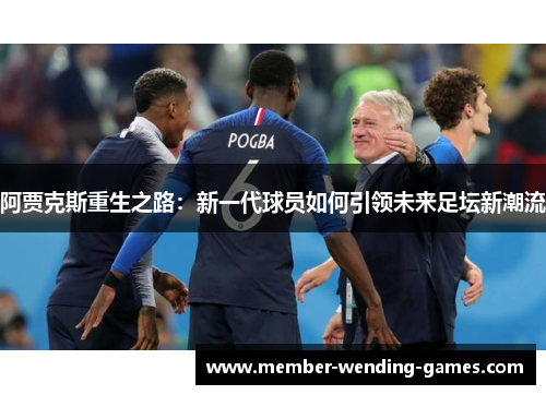 阿贾克斯重生之路:新一代球员如何引领未来足坛新潮流 阿贾克斯重生之路:新一代球员如何引领未来足坛新潮流