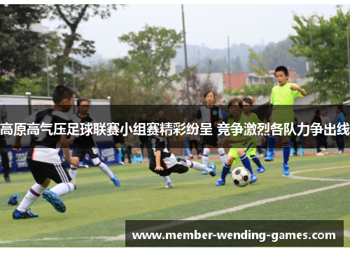 高原高气压足球联赛小组赛精彩纷呈 竞争激烈各队力争出线 高原高气压足球联赛小组赛精彩纷呈 竞争激烈各队力争出线