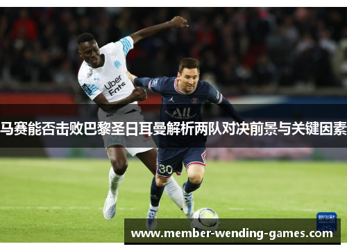 马赛能否击败巴黎圣日耳曼解析两队对决前景与关键因素 马赛能否击败巴黎圣日耳曼解析两队对决前景与关键因素
