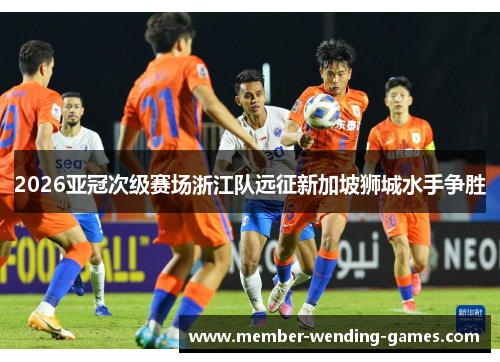 2026亚冠次级赛场浙江队远征新加坡狮城水手争胜