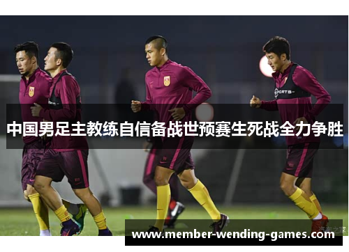 中国男足主教练自信备战世预赛生死战全力争胜